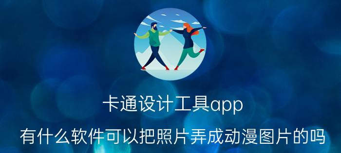 卡通设计工具app 有什么软件可以把照片弄成动漫图片的吗？